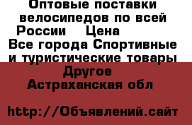 Оптовые поставки велосипедов по всей России  › Цена ­ 6 820 - Все города Спортивные и туристические товары » Другое   . Астраханская обл.